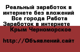 Реальный заработок в интернете без вложений! - Все города Работа » Заработок в интернете   . Крым,Черноморское